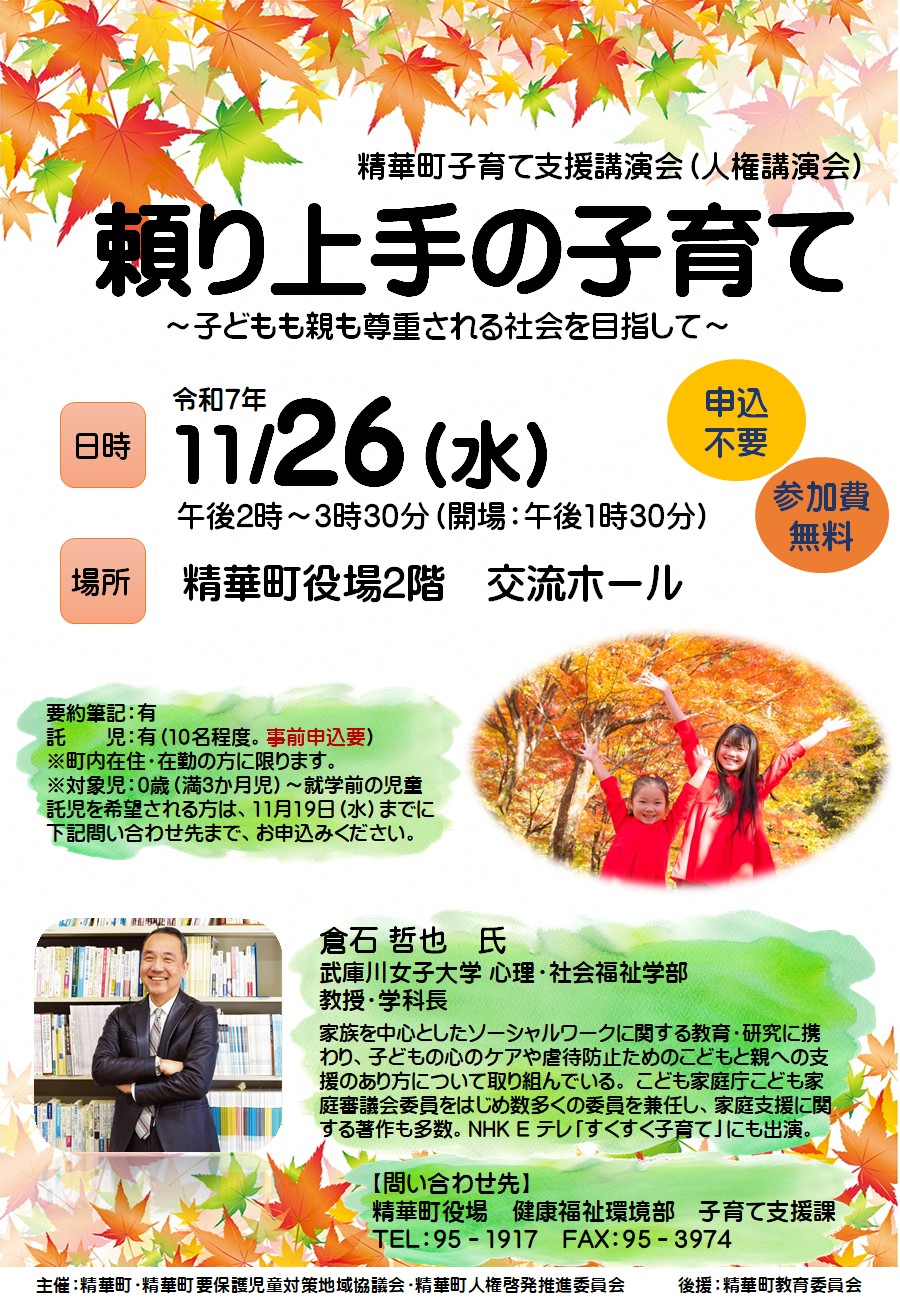 精華町子育て支援講演会人権講演会頼り上手の子育て子どもも親も尊重される社会を目指して申込不要参加費無料日時令和7年11月26日水曜日午後2時00分から3時30分(開場午後1時30分)場所精華町役場2階交流ホール要約筆記有託児有10名程度。事前申込要町内在住在勤の方に限ります。対象児0歳満3か月児から就学前の児童まで託児を希望される方は、11月19日水曜日までに下記問い合わせ先まで、お申込みください。講師倉石哲也氏武庫川女子大学心理社会福祉学部教授学科長家族を中心としたソーシャルワークに関する教育研究に携わり、子どもの心のケアや虐待防止のためのこどもと親への支援のあり方について取り組んでいる。こども家庭庁こども家庭審議会委員をはじめ数多くの委員を兼任し、家庭支援に関する著作も多数。NHKEテレすくすく子育てにも出演。問い合わせ先精華町役場健康福祉環境部子育て支援課電話95-1917ファックス95-3974主催精華町、精華町要保護児童対策地域協議会、精華町人権啓発推進委員会後援精華町教育委員会