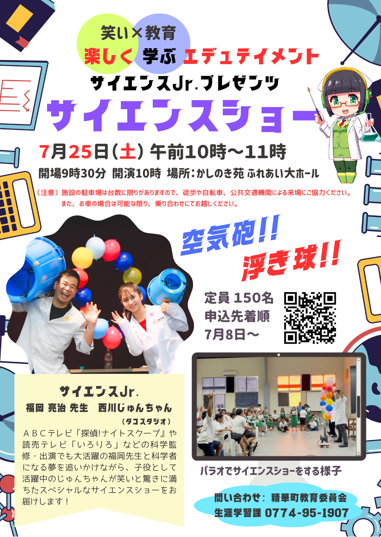 笑い×教育 楽しく学ぶエデュメント サイエンスジュニアプレゼンツサイエンスショー 空気砲、浮き球を実演 ABCテレビ「探偵ナイトスクープ」や読売テレビ「いろりろ」などの科学監修・出演でも大活躍の福岡先生と科学者になる夢を追いかけながら、子役として活躍中のじゅんちゃんが笑いと驚きに満ちたスペシャルなサイエンスショーをお届けします! 申し込み用二次元コード、パラオでサイエンスショーをする様子を掲載。問い合わせ先 精華町教育委員会 生涯学習課0774-95-1907 開催日時及び場所は本文に記載しています