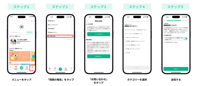 ステップ1:メニューをタップ、ステップ2:「問題の報告」をタップ、ステップ3:「お問い合わせ」をタップ、ステップ4:カテゴリーを選択、ステップ5:送信する