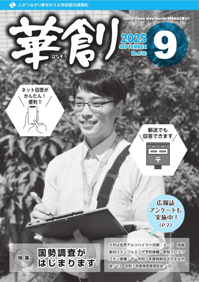 人がつながり夢を叶える学研都市精華町 華創はなそう 2025 SEPTEMBER No.750 Seika Town Newsletter HANASOU ネット回答がかんたん！便利！！、郵送でも回答できます、特集：国勢調査がはじまります、広報誌アンケートも実施中！（P.7）、9月は世界アルツハイマー月間/4～5 高齢者向けインフルエンザ予防接種・新型コロナワクチン接種/8 令和7年度税制改正の主な内容/13 令和7年度骨密度測定会/20