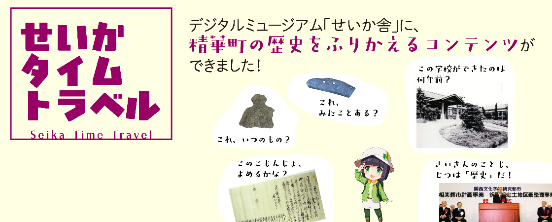 せいかタイムトラベル Seika Time Travel デジタルミュージアム「せいか舎」に精華町の歴史をふりかえるコンテンツができました！これ、いつのもの？これ、みたことある？このこもんじょ、よめるかな。この学校ができたのは何年前？さいきんのことも、じつは「歴史」だ！
