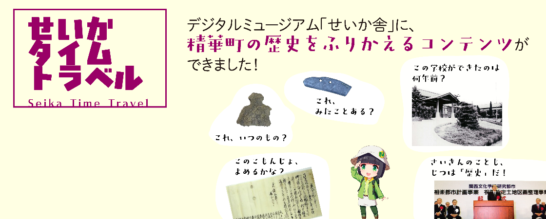 せいかタイムトラベル Seika Time Travel デジタルミュージアム「せいか舎」に精華町の歴史をふりかえるコンテンツができました！これ、いつのもの？これ、みたことある？このこもんじょ、よめるかな。この学校ができたのは何年前？さいきんのことも、じつは「歴史」だ！