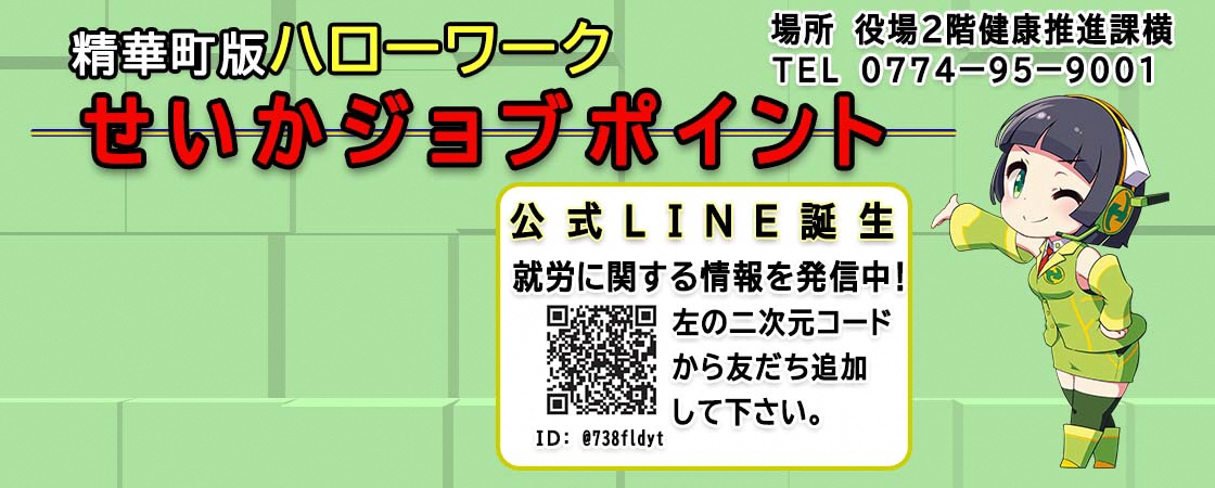 精華町版ハローワーク せいかジョブポイント 場所 役場2階健康推進課係横 電話番号 0774-95-9001 公式LINE誕生 就労に関する情報を発信中！ 左の二次元コードから友達追加して下さい。ID：@738fldyt