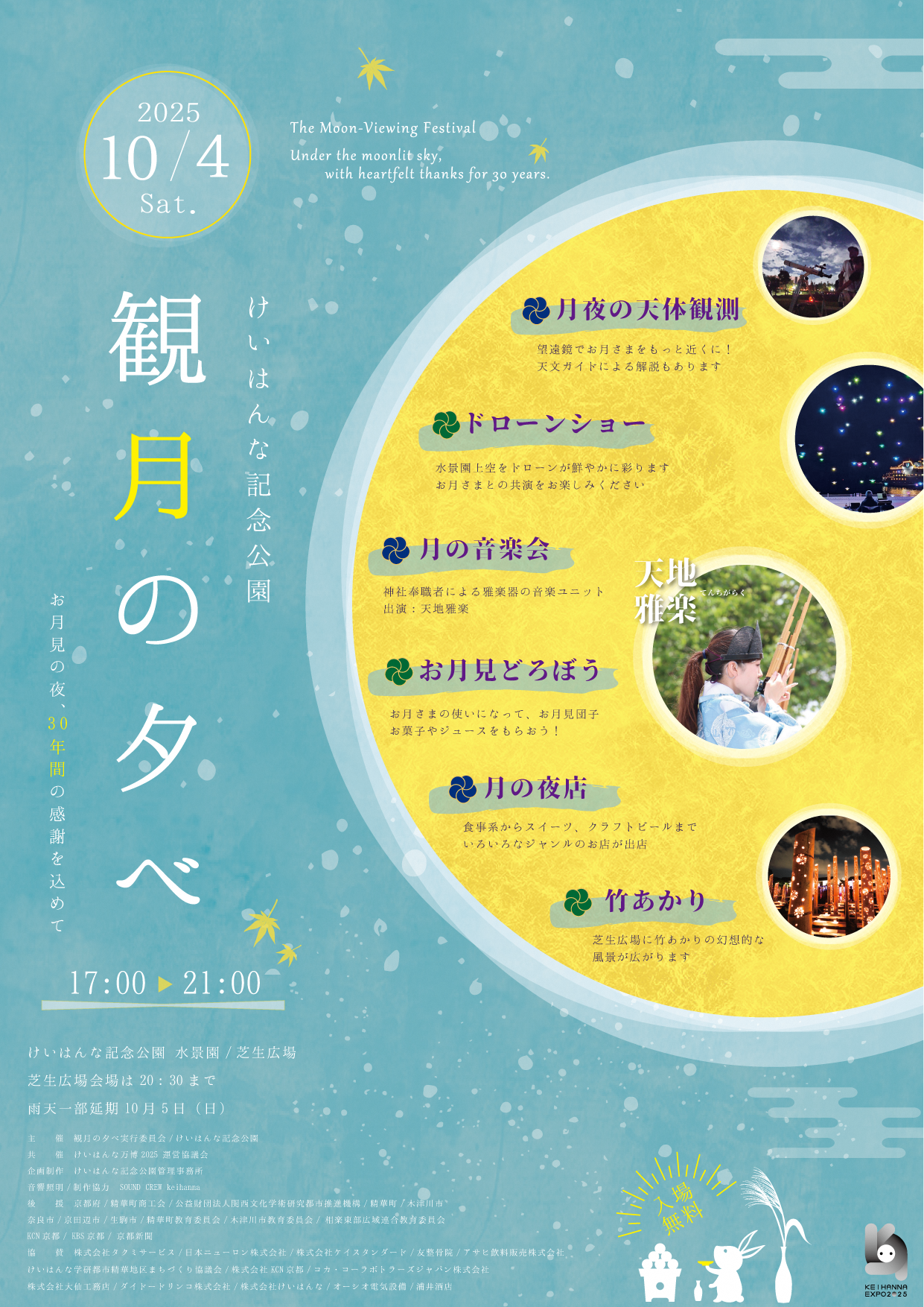 観月の夕べチラシ、The Moon-viewing Festival Unber the moonlit sky, with heartfelt thanks for 30 years.月夜の天体観測、望遠鏡でお月さまをもっと近くに！天文ガイドによる解説もあります、ドローンショー、水景園上空をドローンが鮮やかに彩ります、お月さまとの共演をお楽しみください。月の音楽会、神社奉職者による雅楽器の音楽ユニット、出演：天地雅楽、お月見どろぼう、お月さまの使いになって、お月見団子、お菓子やジュースをもらおう！、月の夜店、食事系からスイーツ、クラフトビールまで、いろいろなジャンルのお店が出店。竹あかり、芝生広場に竹あかりの幻想的な風景が広がります。企画制作：けいはんな記念公園管理事務所、音響照明・制作協力：SOUND CREW keihanna、後援：京都府、精華町商工会、公益財団法人関西文化学術研究都市推進機構、精華町、木津川市、奈良市、京田辺市、生駒市、精華町教育委員会、木津川市教育委員会、相楽東部広域連合教育委員会、KCN京都、KBS京都、京都新聞、特別協賛：株式会社タクミサービス、日本ニューロン株式会社、株式会社ケイスタンダード、友整骨院、朝日飲料販売株式会社、けいはんな学研都市精華地区まちづくり協議会、株式会社KCN京都、コカ・コーラボトラーズジャパン株式会社、株式会社大仙工務店、ダイドードリンコ株式会社、株式会社けいはんな、オーシオ電気設備、浦井酒店、その他の内容は本文に記載しています。