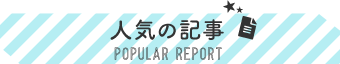 人気の記事 POPULAR REPORT